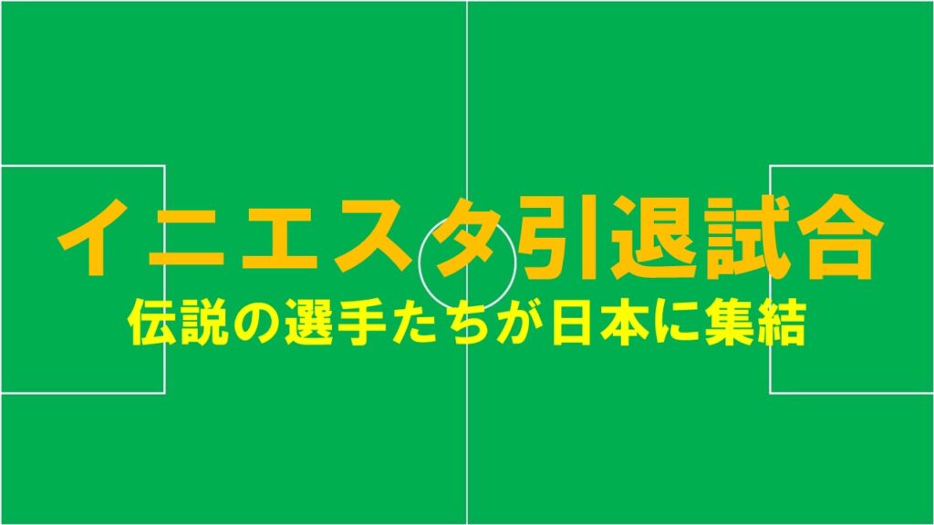 イニエスタ引退試合の見どころ：伝説の選手たちが日本に集結！