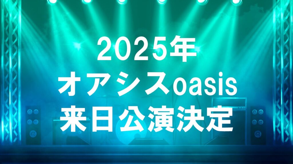 オアシス2025年来日公演決定！伝説のバンドが再び日本へ