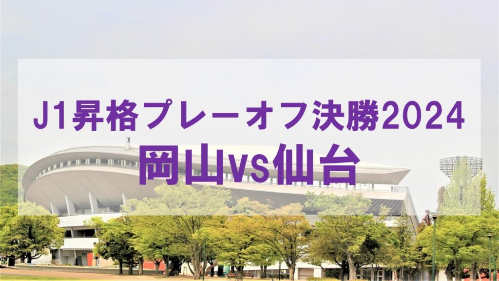 J1昇格プレーオフ決勝2024：岡山vs仙台の見どころと結果