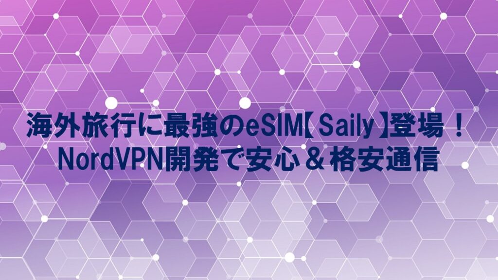 海外旅行に最強のeSIM【Saily】登場！NordVPN開発で安心＆格安通信