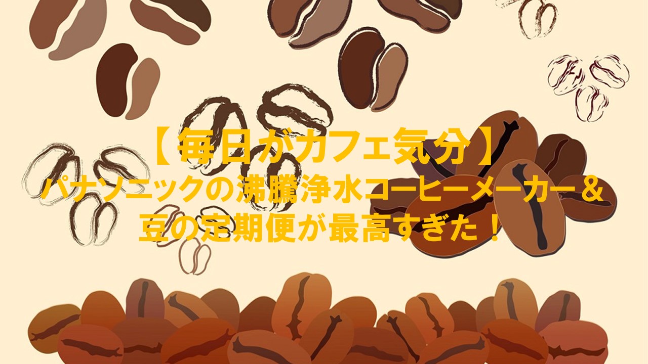 【毎日がカフェ気分】パナソニックの沸騰浄水コーヒーメーカー＆豆の定期便が最高すぎた！