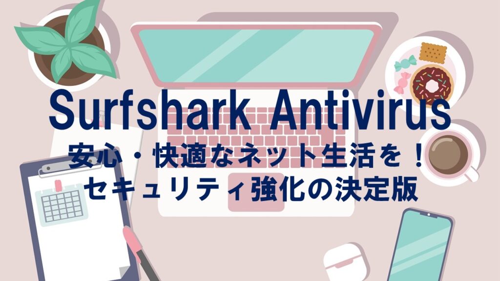 Surfshark Antivirusで安心・快適なネット生活を!セキュリティ強化の決定版