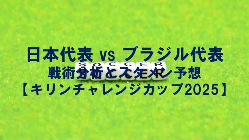 日本代表 vs ブラジル代表:戦術分析とスタメン予想【キリンチャレンジカップ2025】