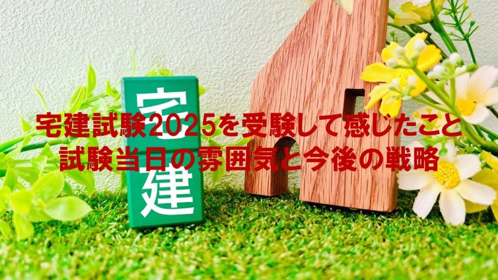 宅建試験2025を受験して感じたこと:試験当日の雰囲気と今後の戦略