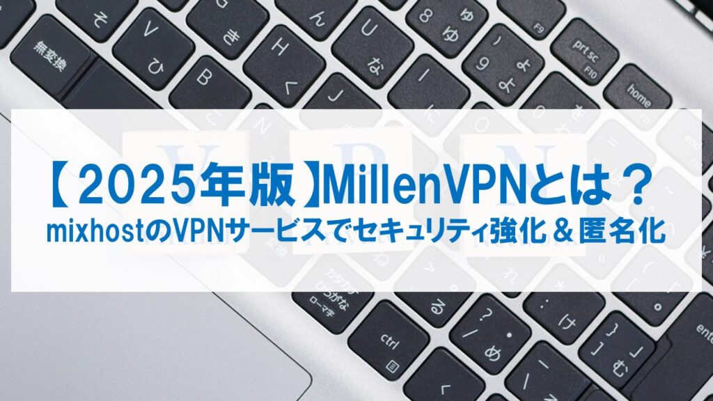 【2025年版】MillenVPNとは?mixhostのVPNサービスでセキュリティ強化&匿名化