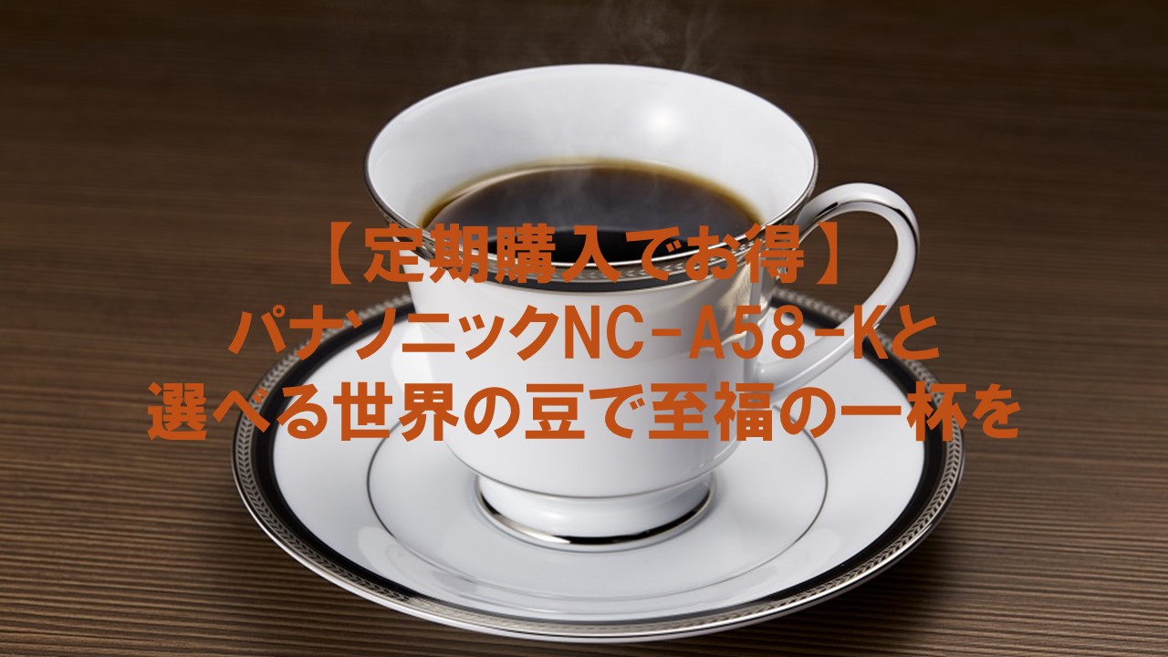 【定期購入でお得】パナソニックNC-A58-Kと選べる世界の豆で至福の一杯を