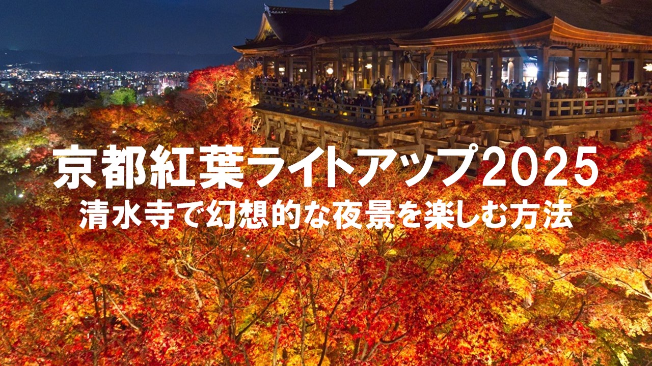 京都紅葉ライトアップ2025：清水寺で幻想的な夜景を楽しむ方法