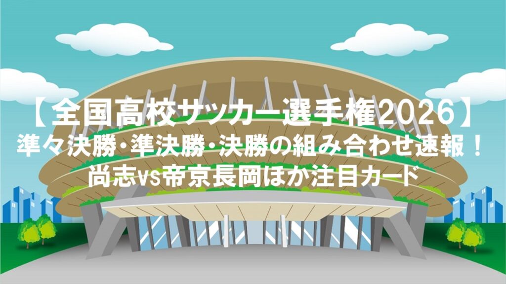 【全国高校サッカー選手権2026】準々決勝・準決勝・決勝の組み合わせ速報!尚志vs帝京長岡ほか注目カード