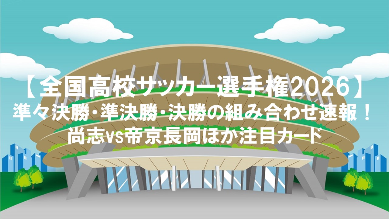 【全国高校サッカー選手権2026】準々決勝・準決勝・決勝の組み合わせ速報！尚志vs帝京長岡ほか注目カード