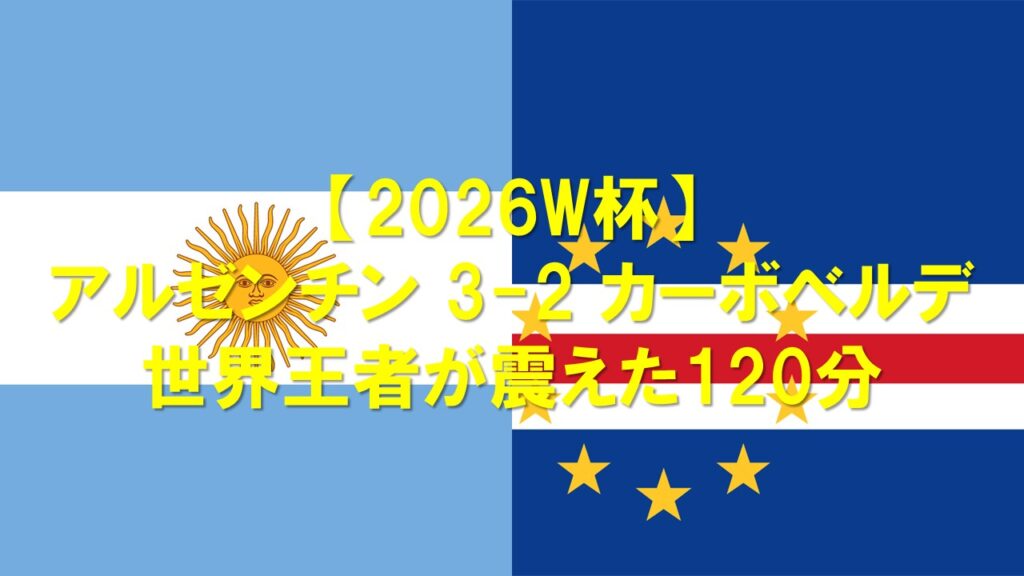 2026W杯ラウンド32 アルゼンチン3-2カーボベルデ 世界王者が震えた120分