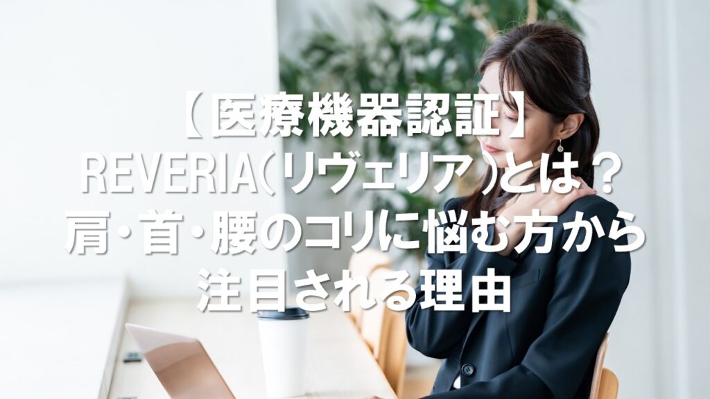 【医療機器認証】REVERIA(リヴェリア)とは?肩・首・腰のコリに悩む方から注目される理由